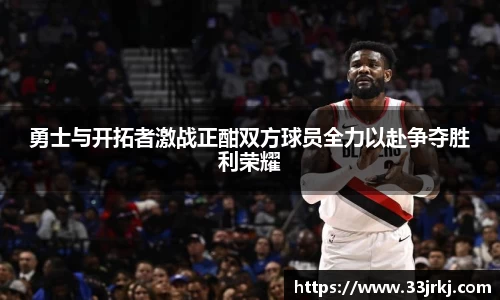 勇士与开拓者激战正酣双方球员全力以赴争夺胜利荣耀