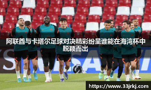 阿联酋与卡塔尔足球对决精彩纷呈谁能在海湾杯中脱颖而出
